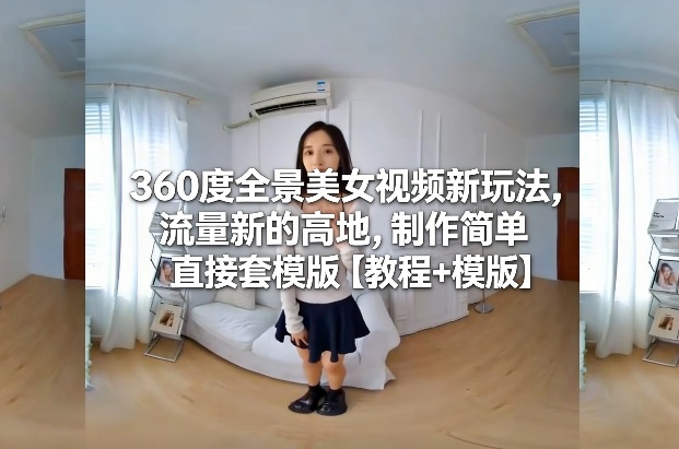 360度全景美女视频新玩法，流量新的高地，制作简单直接套模版【教程+模版】-87副业网 - 互联网副业项目资源分享平台