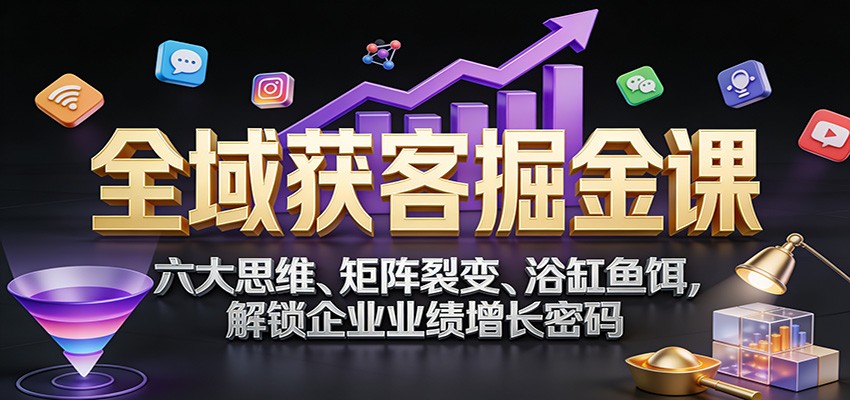 全域获客掘金课：六大思维、矩阵裂变、浴缸鱼饵，解锁企业业绩增长密码-87副业网 - 互联网副业项目资源分享平台