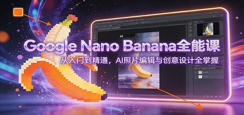Google Nano Banana全能课：从入门到精通，AI照片编辑与创意设计全掌握-87副业网 - 互联网副业项目资源分享平台