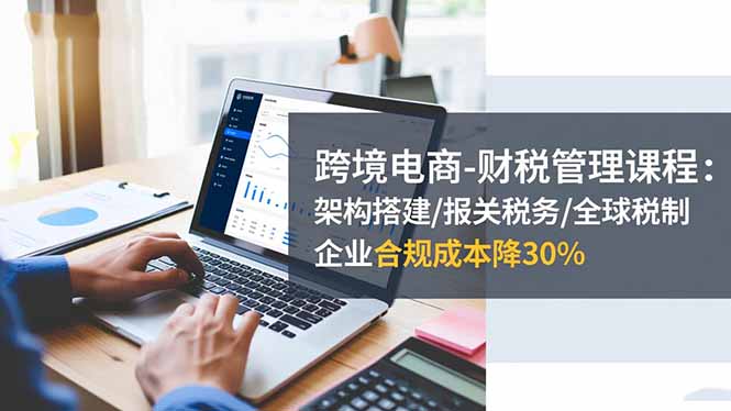 跨境电商-财税管理课程：架构搭建/报关税务/全球税制，企业合规成本降30%-87副业网 - 互联网副业项目资源分享平台