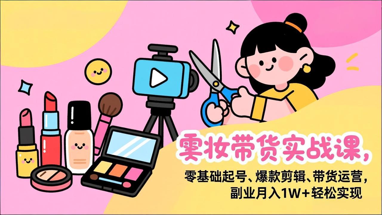 美妆带货实战课，零基础起号、爆款剪辑、带货运营，副业月入1W+轻松实现-87副业网 - 互联网副业项目资源分享平台