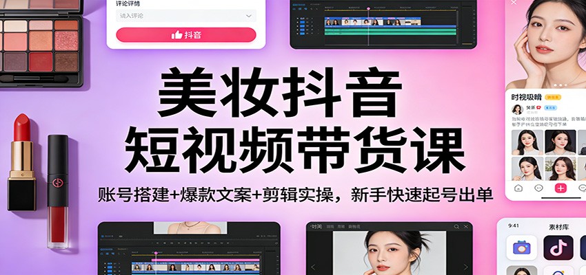 美妆抖音短视频带货课：账号搭建+爆款文案+剪辑实操，新手快速起号出单-87副业网 - 互联网副业项目资源分享平台