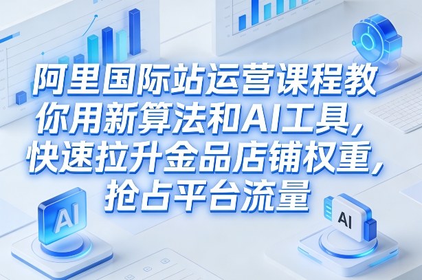 阿里国际站运营课程，教你用新算法和AI工具，快速拉升金品店铺权重，抢占平台流量(更新2026)-87副业网 - 互联网副业项目资源分享平台
