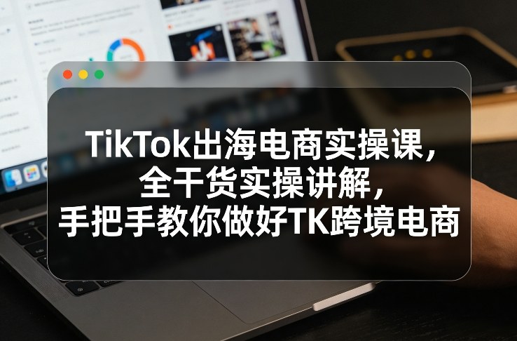 TikTok出海电商实操课，全干货实操讲解，手把手教你做好TK跨境电商-87副业网 - 互联网副业项目资源分享平台