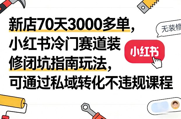 新店70天3000多单，小红书冷门赛道装修闭坑指南玩法，可通过私域转化不违规课程-87副业网 - 互联网副业项目资源分享平台