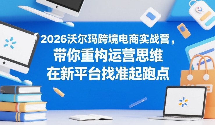 2026沃尔玛跨境电商实战营，带你重构运营思维，在新平台找准起跑点-87副业网 - 互联网副业项目资源分享平台