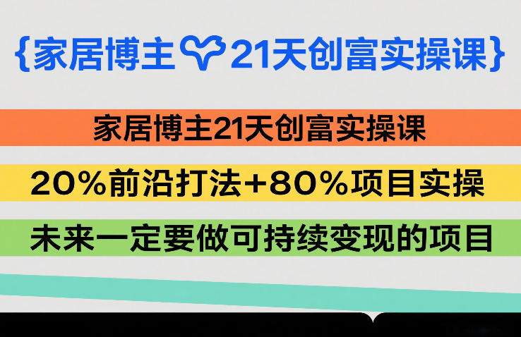 家居博主21天创富实操课，20%前沿打法+80%项目实操，未来一定要做可持续变现的项目-87副业网 - 互联网副业项目资源分享平台