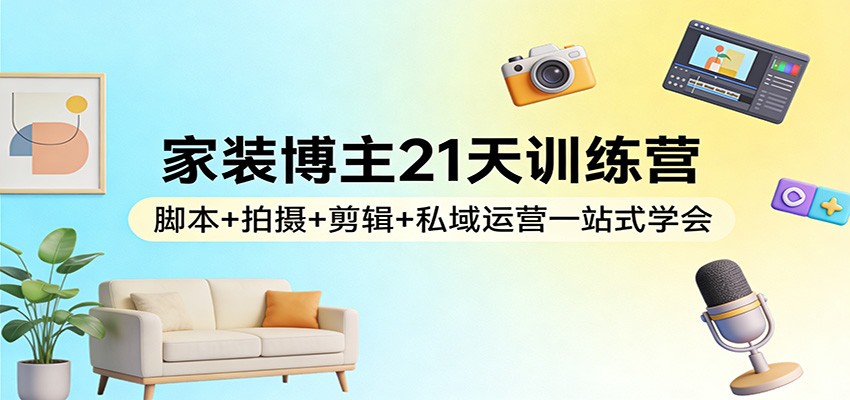 家装博主21天训练营：脚本+拍摄+剪辑+私域运营一站式学会-87副业网 - 互联网副业项目资源分享平台
