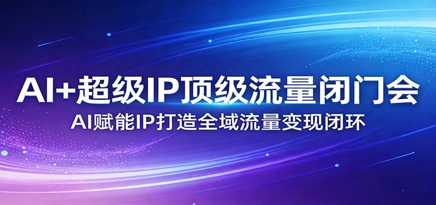 AI+超级IP顶级流量闭门会:AI赋能IP打造全域流量变现闭环-87副业网 - 互联网副业项目资源分享平台