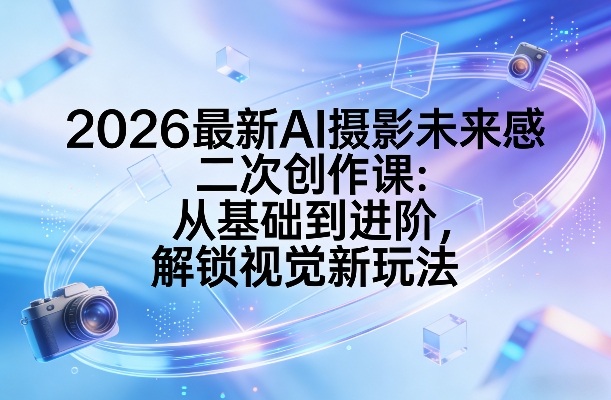 2026最新AI摄影未来感二次创作课：从基础到进阶，解锁视觉新玩法-87副业网 - 互联网副业项目资源分享平台