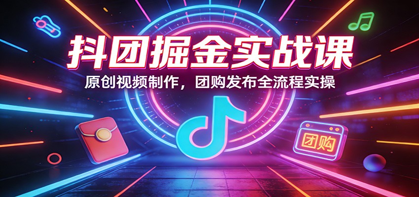 抖团掘金实战课：原创视频制作，团购发布全流程实操-87副业网 - 互联网副业项目资源分享平台
