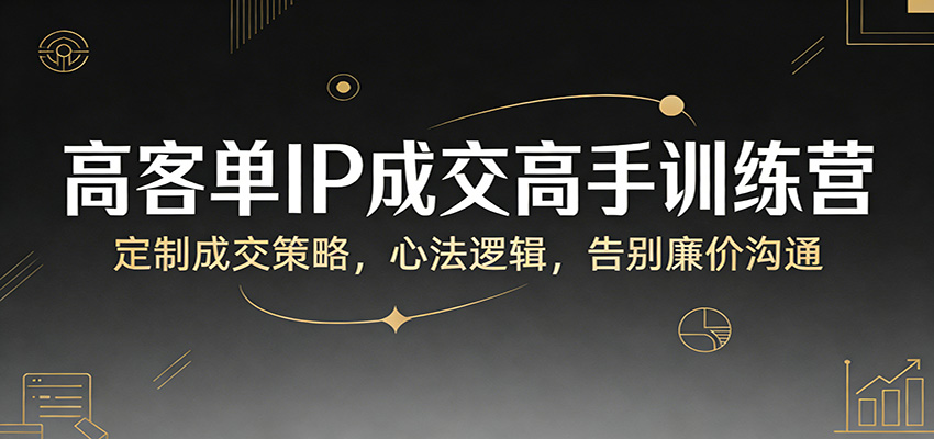 高客单IP成交高手训练营：定制成交策略，心法逻辑，告别廉价沟通-87副业网 - 互联网副业项目资源分享平台