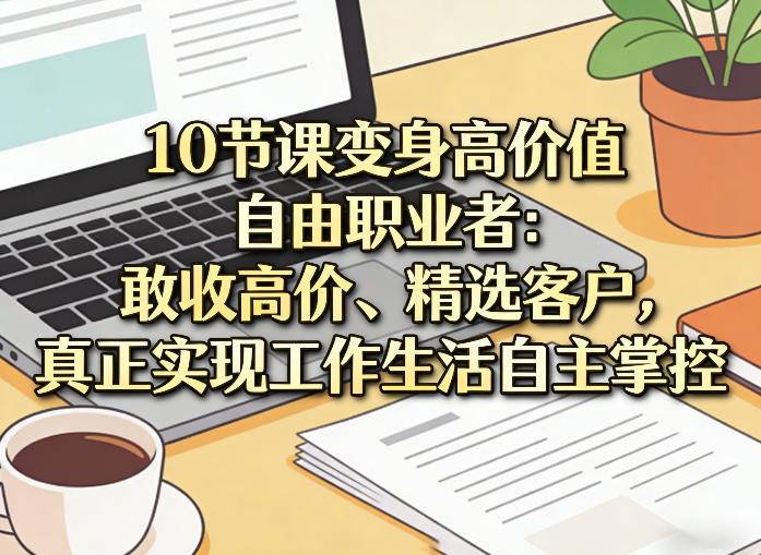10节课变身高价值自由职业者：敢收高价、精选客户，真正实现工作生活自主掌控-87副业网 - 互联网副业项目资源分享平台