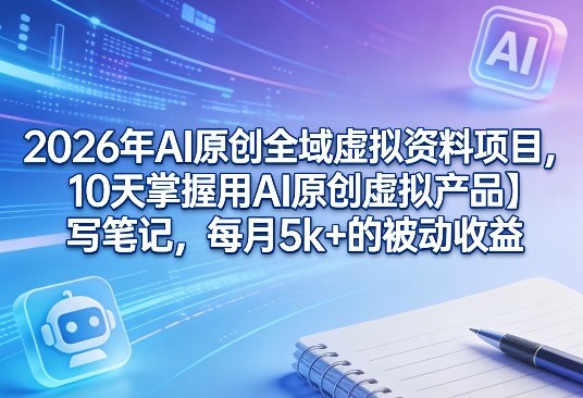 2026年AI原创全域虚拟资料项目，10天掌握用AI原创虚拟产品＋写笔记，每月5k+的被动收益-87副业网 - 互联网副业项目资源分享平台
