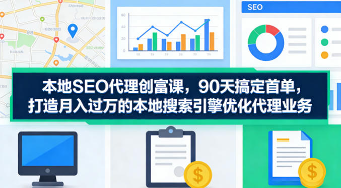 本地SEO代理创富课，90天搞定首单，助您打造月入过W的本地搜索引擎优化代理业务-87副业网 - 互联网副业项目资源分享平台