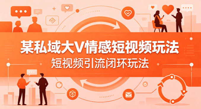某私域大V情感短视频玩法，短视频引流闭环玩法-87副业网 - 互联网副业项目资源分享平台