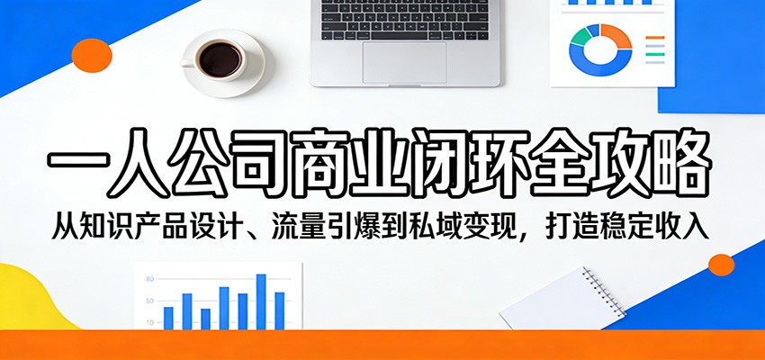 一人公司商业闭环全攻略：从知识产品设计、流量引爆到私域变现，打造稳定收入-87副业网 - 互联网副业项目资源分享平台