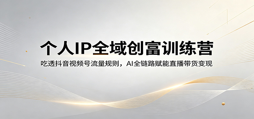 个人IP全域创富训练营：吃透抖音视频号流量规则，AI全链路赋能直播带货变现-87副业网 - 互联网副业项目资源分享平台