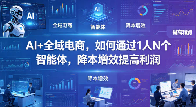 AI+全域电商，如何通过1人N个智能体，降本增效提高利润-87副业网 - 互联网副业项目资源分享平台