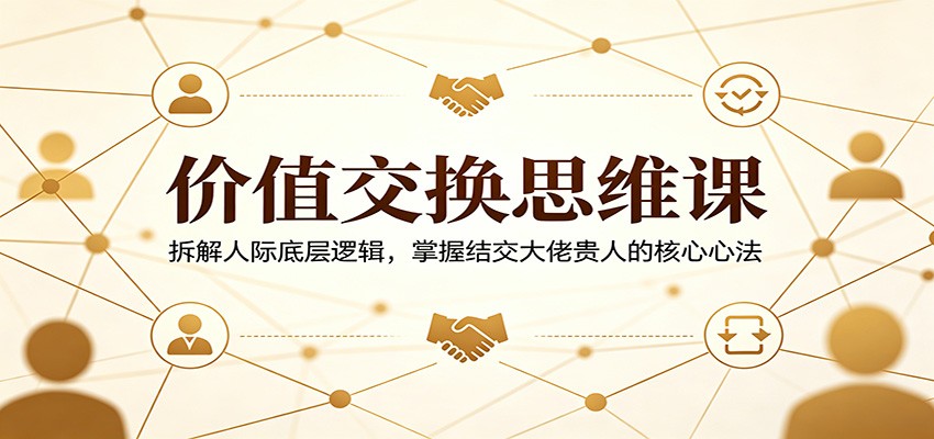 价值交换思维课：拆解人际底层逻辑，掌握结交大佬贵人的核心心法-87副业网 - 互联网副业项目资源分享平台