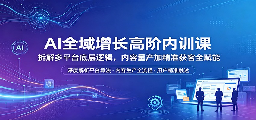 AI全域增长高阶内训课：拆解多平台底层逻辑，内容量产加精准获客全赋能-87副业网 - 互联网副业项目资源分享平台