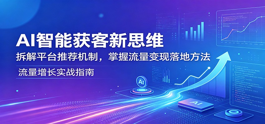 AI智能获客新思维：拆解平台推荐机制，掌握流量变现落地方法-87副业网 - 互联网副业项目资源分享平台