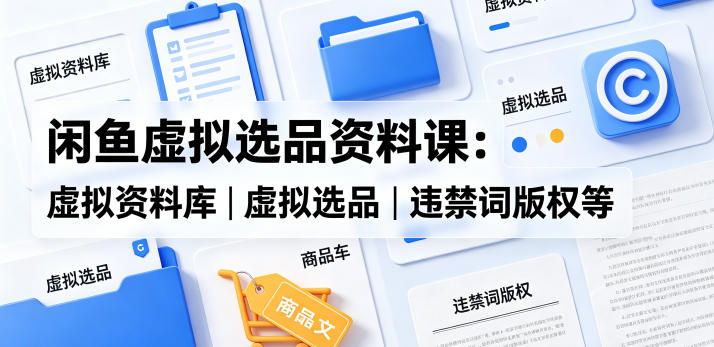 闲鱼虚拟选品资料课：虚拟资料库丨虚拟选品丨违禁词版权等-87副业网 - 互联网副业项目资源分享平台
