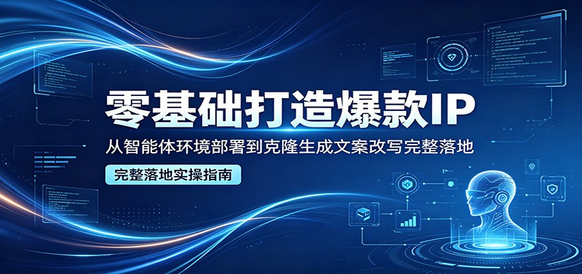 零基础打造爆款IP，从智能体环境部署到克隆生成文案改写完整落地-87副业网 - 互联网副业项目资源分享平台