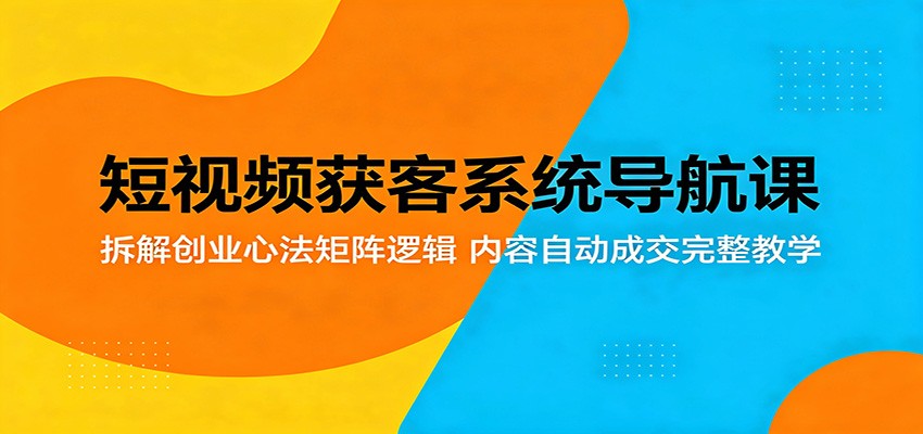 短视频获客系统导航课：拆解创业心法矩阵逻辑，内容自动成交完整教学-87副业网 - 互联网副业项目资源分享平台