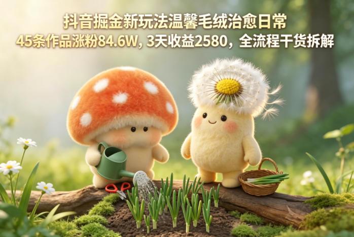 抖音掘金新玩法温馨毛绒治愈日常，45条作品涨粉84.6W，3天收益2580，全流程干货拆解-87副业网 - 互联网副业项目资源分享平台