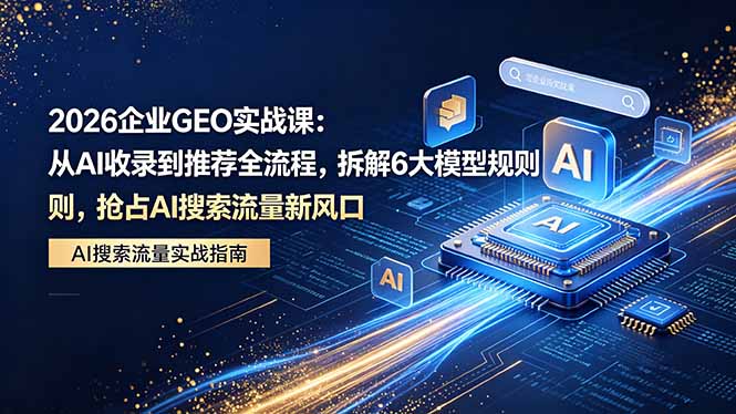 2026 企业GEO实战课：从AI收录到推荐全流程，拆解6大模型规则，抢占 AI 搜索流量新风口-87副业网 - 互联网副业项目资源分享平台
