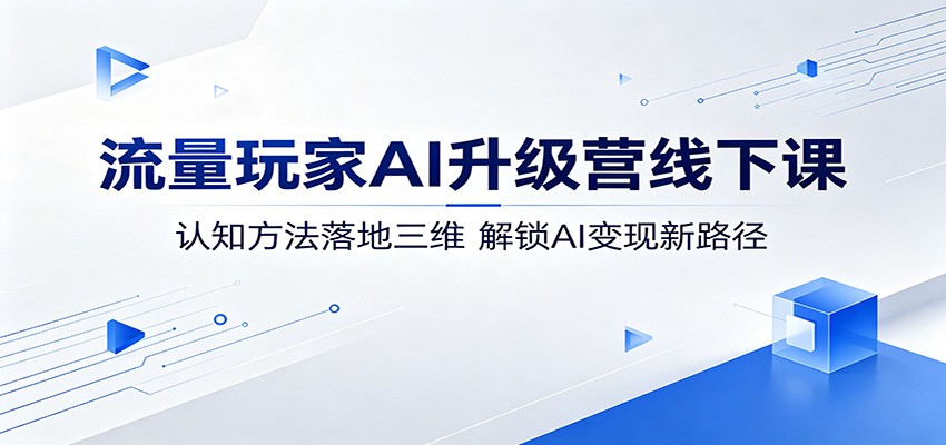 流量玩家AI升级营线下课：认知方法落地三维，解锁AI变现新路径-87副业网 - 互联网副业项目资源分享平台