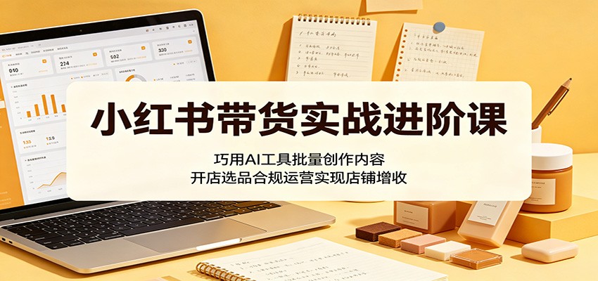 小红书带货实战进阶课：巧用AI工具批量创作内容，开店选品合规运营实现店铺增收-87副业网 - 互联网副业项目资源分享平台