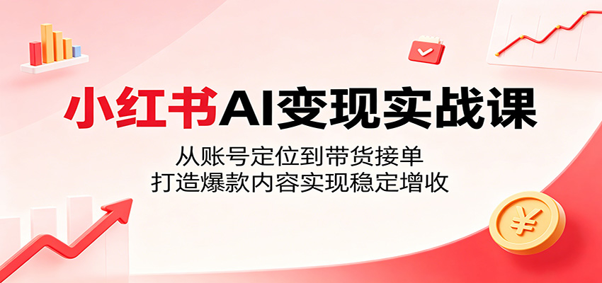 小红书AI变现实战课：从账号定位到带货接单，打造爆款内容实现稳定增收-87副业网 - 互联网副业项目资源分享平台