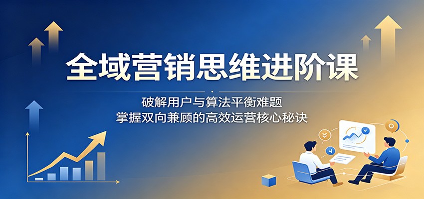 全域营销思维进阶课:破解用户与算法平衡难题,掌握双向兼顾的高效运营核心秘诀-87副业网 - 互联网副业项目资源分享平台