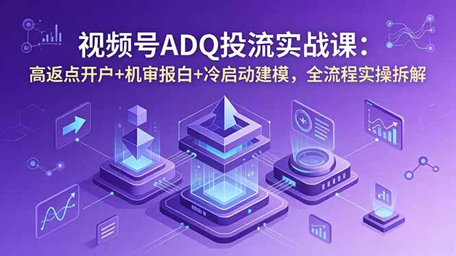 视频号ADQ投流实战课：高返点开户+机审报白+冷启动建模，全流程实操拆解-87副业网 - 互联网副业项目资源分享平台