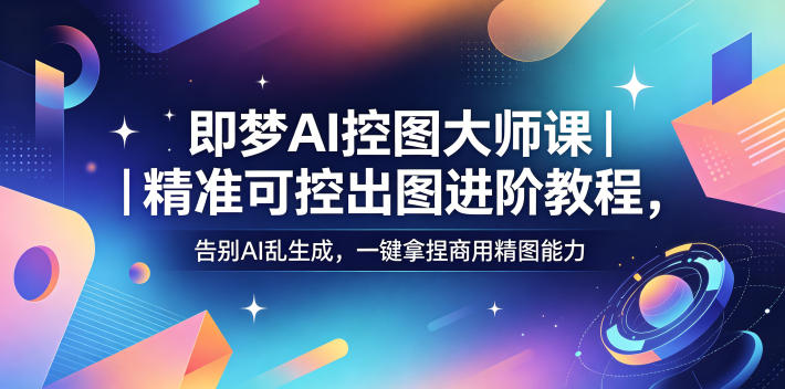 即梦AI控图大师课｜精准可控出图进阶教程，告别AI乱生成，一键拿捏商用精图能力-87副业网 - 互联网副业项目资源分享平台