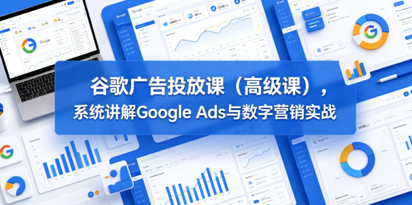 谷歌广告投放课(高级课)，系统讲解Google Ads与数字营销实战-87副业网 - 互联网副业项目资源分享平台