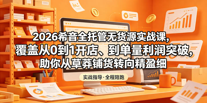 2026希音全托管无货源实战课，覆盖从0到1开店、到单量利润突破，助你从草莽铺货转向精细化盈利-87副业网 - 互联网副业项目资源分享平台