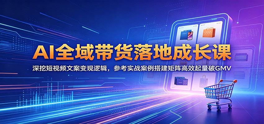 AI全域带货落地成长课：深挖短视频文案变现逻辑，参考实战案例搭建矩阵高效起量破GMV-87副业网 - 互联网副业项目资源分享平台