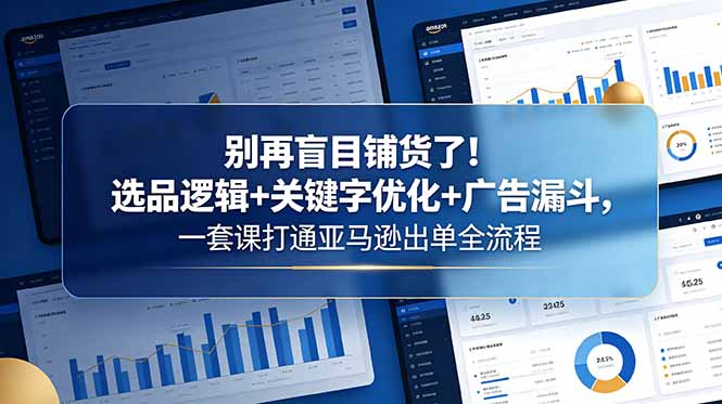 别再盲目铺货了！选品逻辑+关键字优化+广告漏斗，一套课打通亚马逊出单全流程-87副业网 - 互联网副业项目资源分享平台