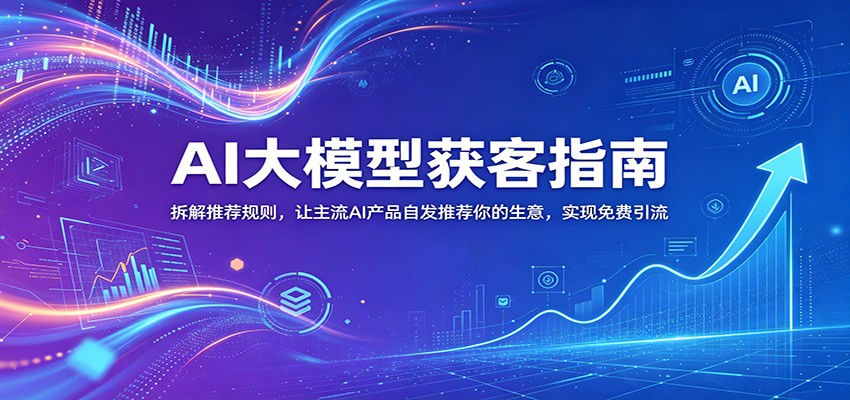 AI大模型获客指南：拆解推荐规则，让主流AI产品自发推荐你的生意 ，实现免费引流-87副业网 - 互联网副业项目资源分享平台