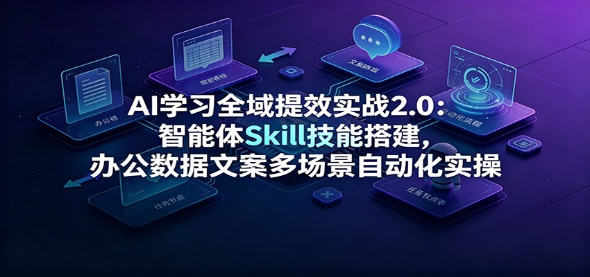 AI学习全域提效实战2.0：智能体Skill技能搭建，办公数据文案多场景自动化实操-87副业网 - 互联网副业项目资源分享平台