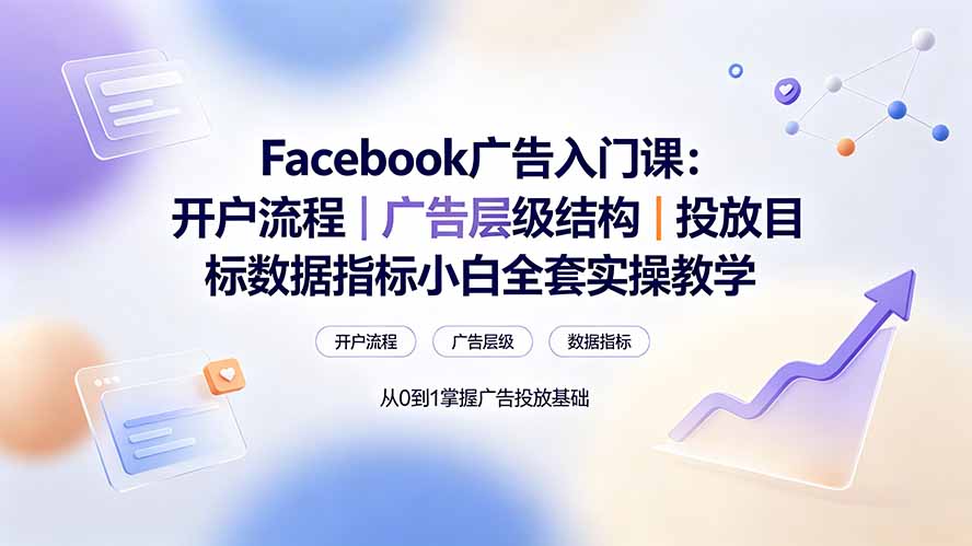 Facebook广告入门课：开户流程｜广告层级结构｜投放目标数据指标小白全套实操教学-87副业网 - 互联网副业项目资源分享平台