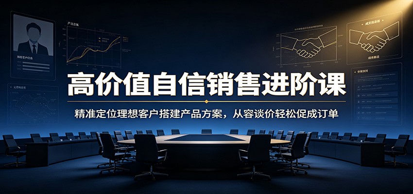 高价值自信销售进阶课：精准定位理想客户搭建产品方案，从容谈价轻松促成订单-87副业网 - 互联网副业项目资源分享平台