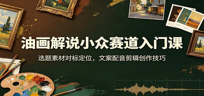 油画解说小众赛道入门课：选题素材对标定位，文案配音剪辑创作技巧-87副业网 - 互联网副业项目资源分享平台