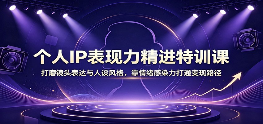 个人IP表现力精进特训课：打磨镜头表达与人设风格，靠情绪感染力打通变现路径-87副业网 - 互联网副业项目资源分享平台