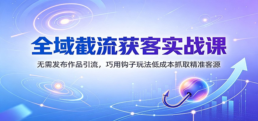 全域截流获客实战课：无需发布作品引流，巧用钩子玩法低成本抓取精准客源-87副业网 - 互联网副业项目资源分享平台