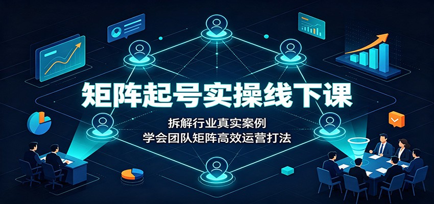 矩阵起号实操线下课:拆解行业真实案例,学会团队矩阵高效运营打法-87副业网 - 互联网副业项目资源分享平台