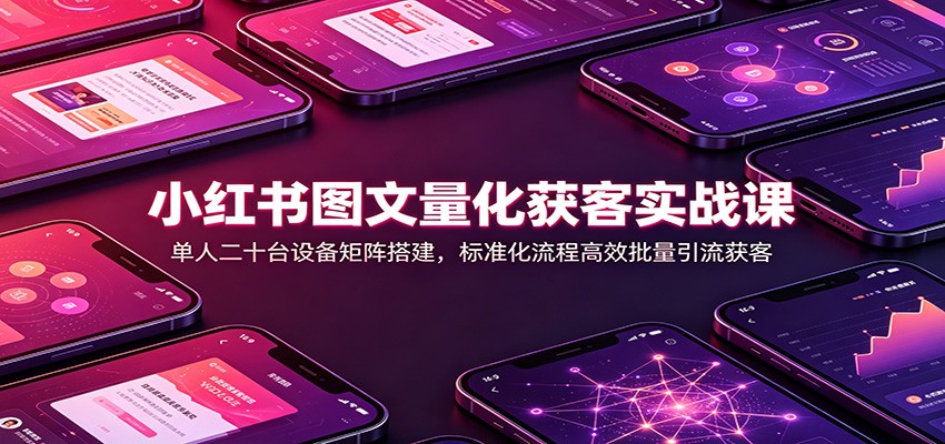 小红书图文量化获客实战课：单人二十台设备矩阵搭建，标准化流程高效批量引流获客-87副业网 - 互联网副业项目资源分享平台